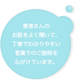 患者さんのお話をよく聞いて、丁寧でわかりやすい言葉でのご説明を心がけています。